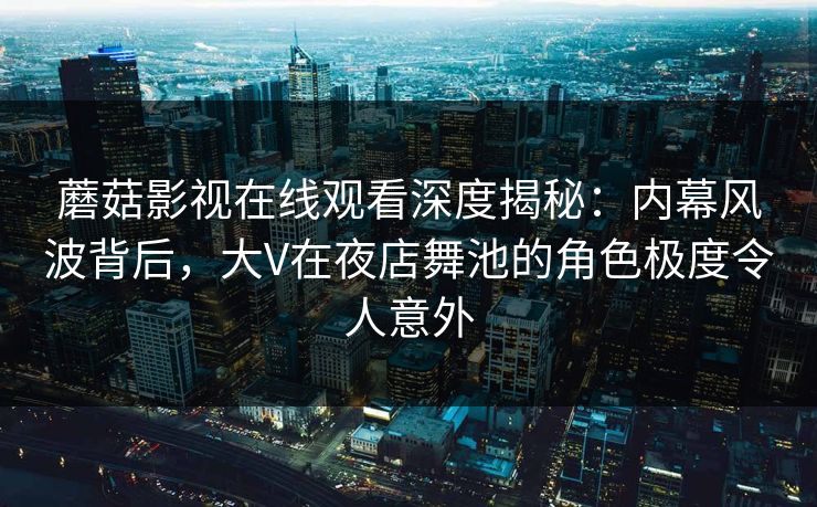 蘑菇影视在线观看深度揭秘:内幕风波背后,大V在夜店舞池的角色极度令人意外 第1张 蘑菇影视在线观看深度揭秘:内幕风波背后,大V在夜店舞池的角色极度令人意外 第1张