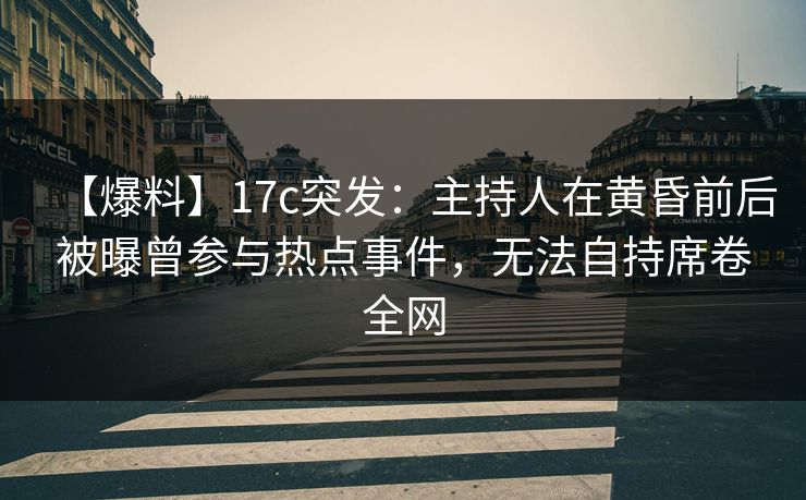 【爆料】17c突发：主持人在黄昏前后被曝曾参与热点事件，无法自持席卷全网