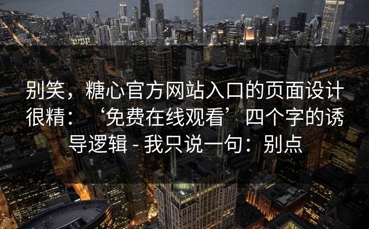 别笑，糖心官方网站入口的页面设计很精：‘免费在线观看’四个字的诱导逻辑 - 我只说一句：别点