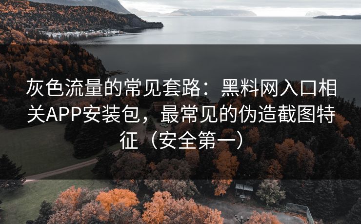 灰色流量的常见套路：黑料网入口相关APP安装包，最常见的伪造截图特征（安全第一）