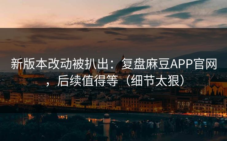 新版本改动被扒出：复盘麻豆APP官网，后续值得等（细节太狠）