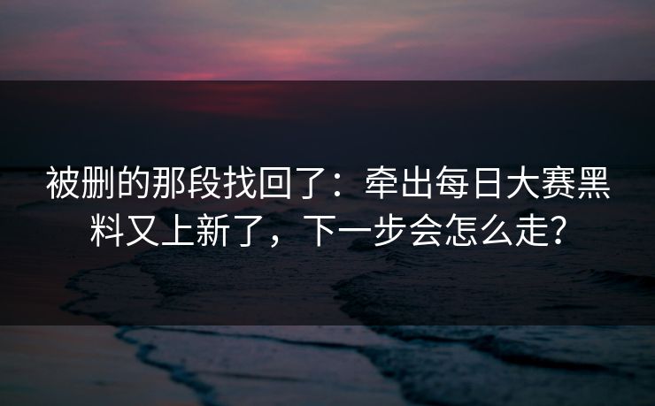 被删的那段找回了：牵出每日大赛黑料又上新了，下一步会怎么走？