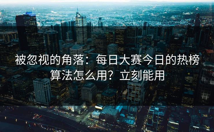 被忽视的角落：每日大赛今日的热榜算法怎么用？立刻能用