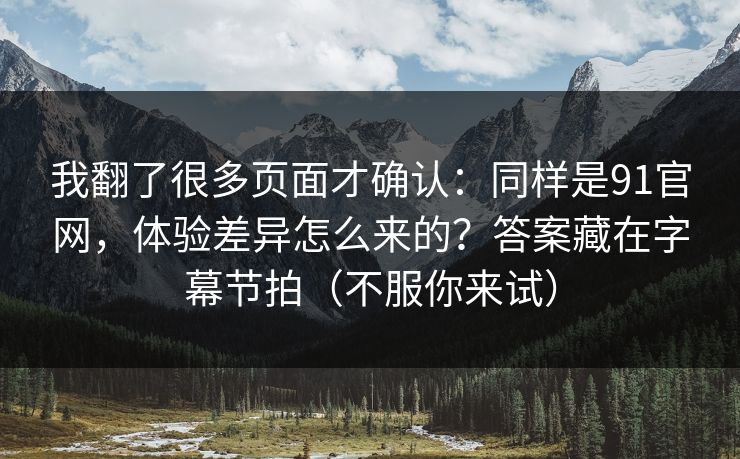 我翻了很多页面才确认：同样是91官网，体验差异怎么来的？答案藏在字幕节拍（不服你来试）