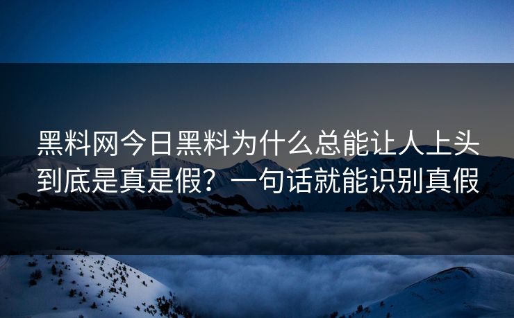 黑料网今日黑料为什么总能让人上头到底是真是假?一句话就能识别真假 黑料网今日黑料为什么总能让人上头到底是真是假?一句话就能识别真假