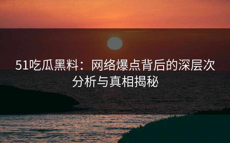 51吃瓜黑料：网络爆点背后的深层次分析与真相揭秘