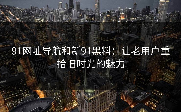 91网址导航和新91黑料：让老用户重拾旧时光的魅力