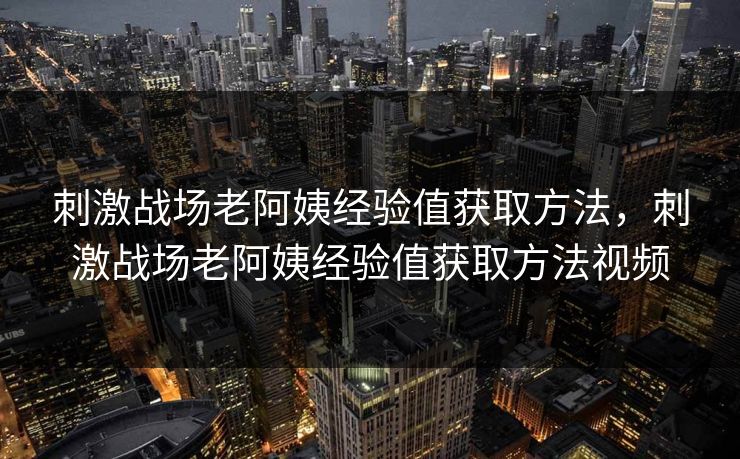 刺激战场老阿姨经验值获取方法，刺激战场老阿姨经验值获取方法视频
