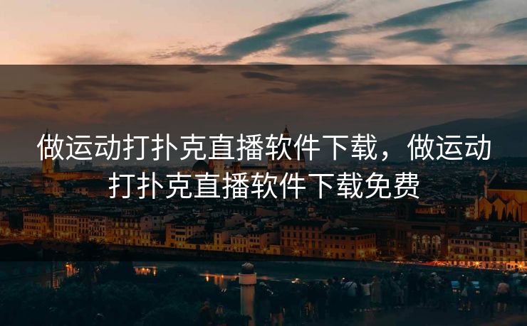 做运动打扑克直播软件下载，做运动打扑克直播软件下载免费