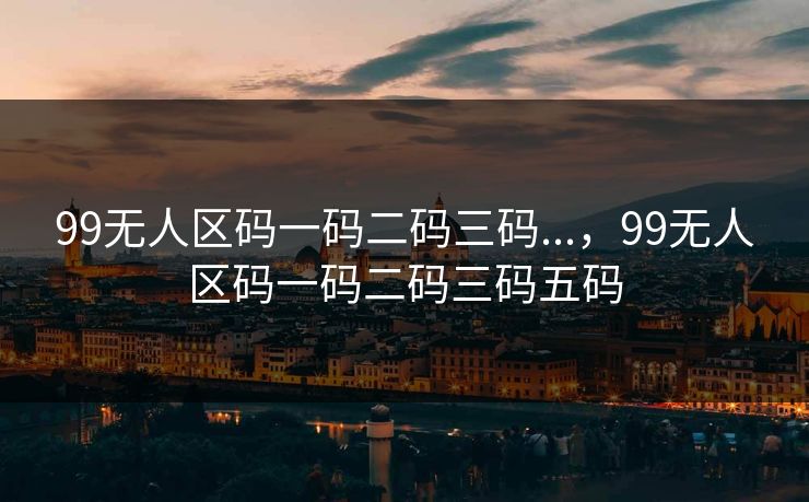 99无人区码一码二码三码...，99无人区码一码二码三码五码