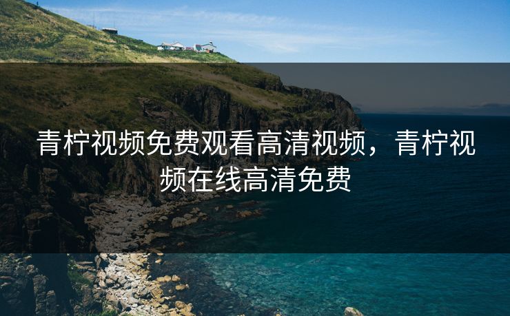 青柠视频免费观看高清视频，青柠视频在线高清免费