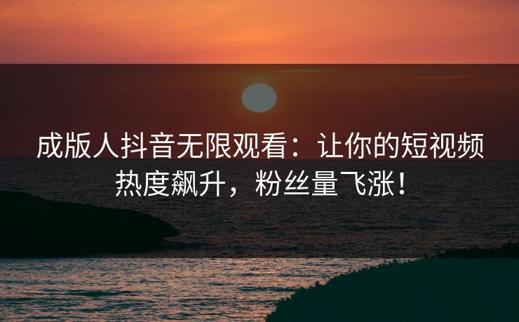 成版人抖音无限观看：让你的短视频热度飙升，粉丝量飞涨！