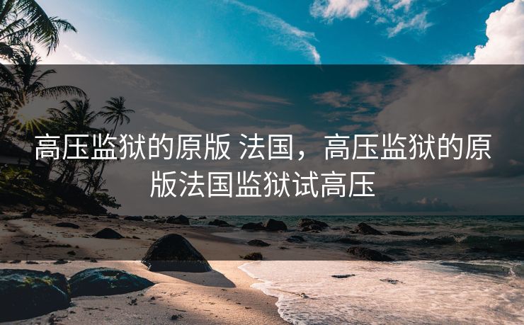高压监狱的原版 法国，高压监狱的原版法国监狱试高压