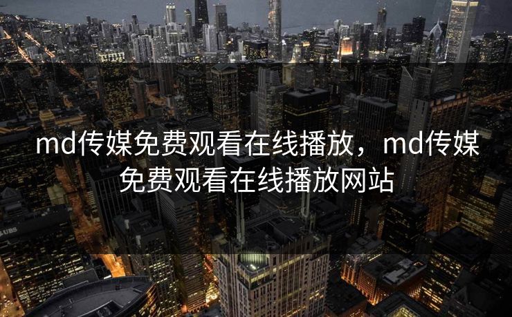 md传媒免费观看在线播放，md传媒免费观看在线播放网站
