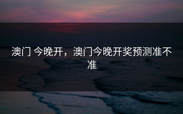 澳门 今晚开,澳门今晚开奖预测准不准 第1张 澳门 今晚开,澳门今晚开奖预测准不准 第1张