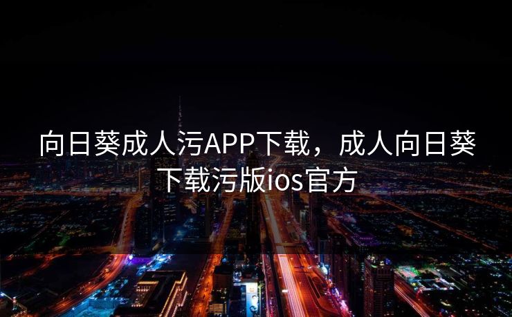 向日葵成人污APP下载,成人向日葵下载污版ios官方 第1张 向日葵成人污APP下载,成人向日葵下载污版ios官方 第1张