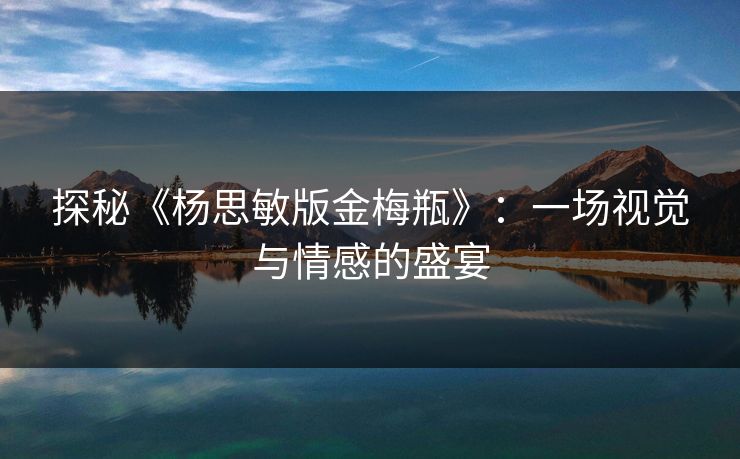 探秘《杨思敏版金梅瓶》：一场视觉与情感的盛宴