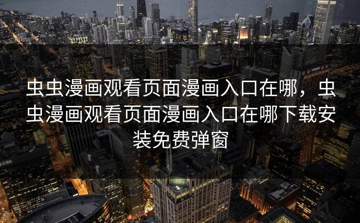 虫虫漫画观看页面漫画入口在哪，虫虫漫画观看页面漫画入口在哪下载安装免费弹窗