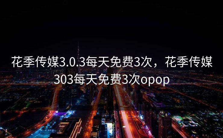 花季传媒3.0.3每天免费3次，花季传媒303每天免费3次opop
