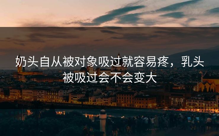 奶头自从被对象吸过就容易疼,乳头被吸过会不会变大 第1张 奶头自从被对象吸过就容易疼,乳头被吸过会不会变大 第1张