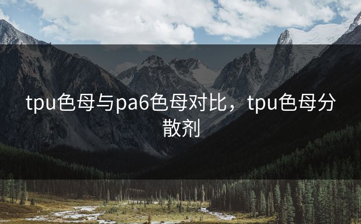 tpu色母与pa6色母对比,tpu色母分散剂 第1张 tpu色母与pa6色母对比,tpu色母分散剂 第1张