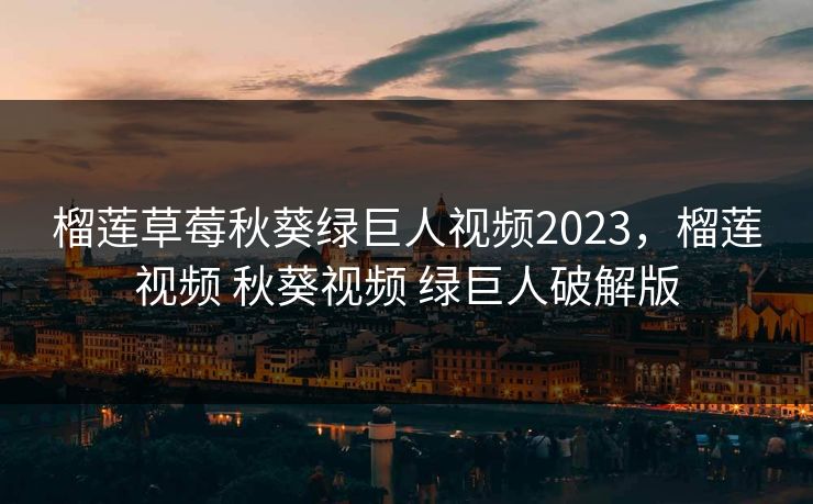 榴莲草莓秋葵绿巨人视频2023，榴莲视频 秋葵视频 绿巨人破解版