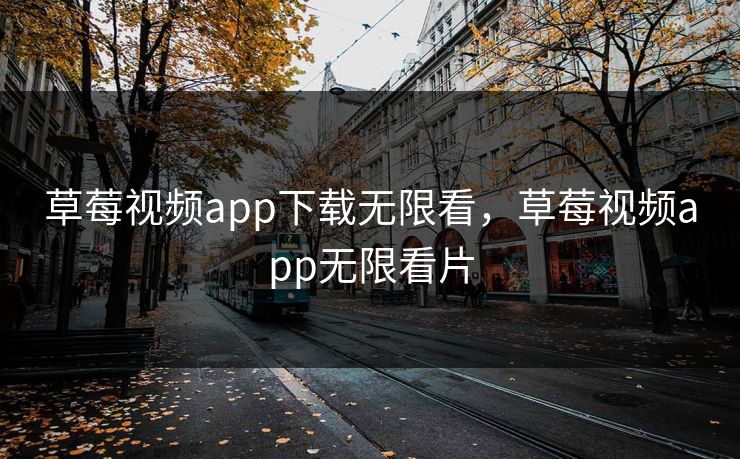 草莓视频app下载无限看，草莓视频app无限看片