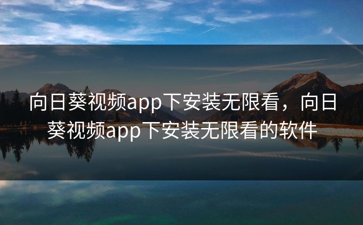 向日葵视频app下安装无限看，向日葵视频app下安装无限看的软件