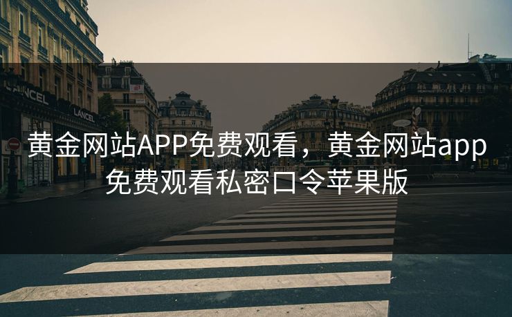 黄金网站APP免费观看,黄金网站app免费观看私密口令苹果版 第1张 黄金网站APP免费观看,黄金网站app免费观看私密口令苹果版 第1张
