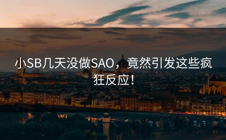 小SB几天没做SAO,竟然引发这些疯狂反应! 第1张 小SB几天没做SAO,竟然引发这些疯狂反应! 第1张