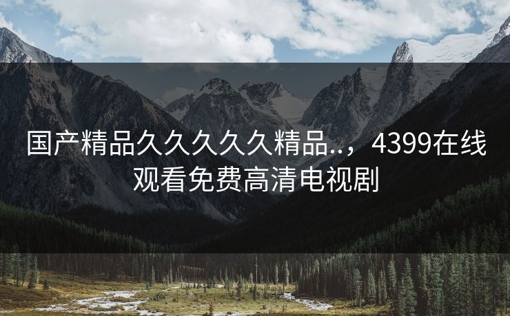 国产精品久久久久久精品..，4399在线观看免费高清电视剧