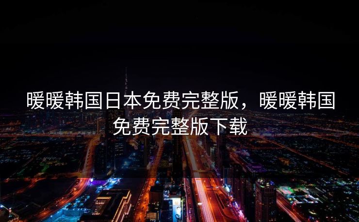 暖暖韩国日本免费完整版，暖暖韩国免费完整版下载