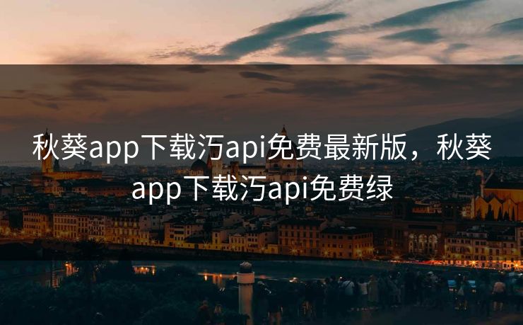 秋葵app下载汅api免费最新版，秋葵app下载汅api免费绿