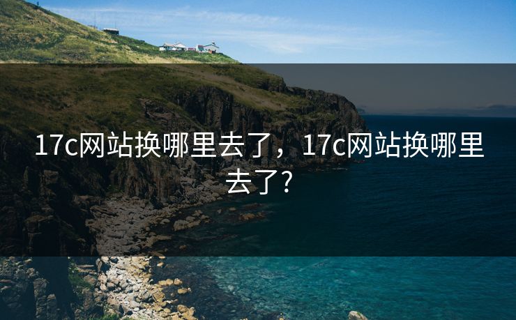 17c网站换哪里去了,17c网站换哪里去了? 17c网站换哪里去了,17c网站换哪里去了?