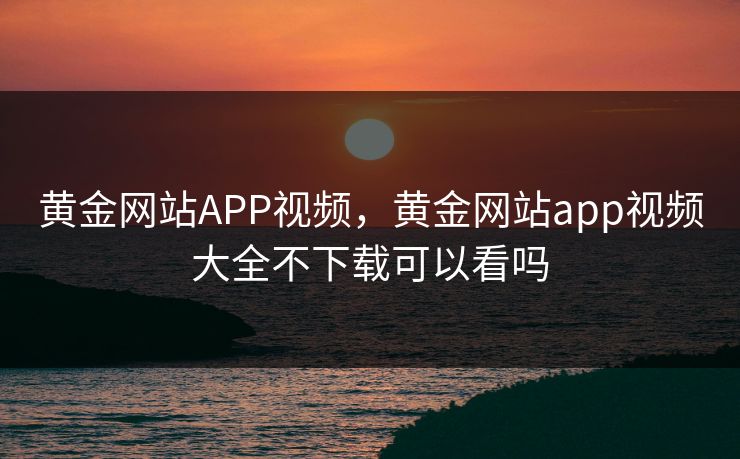 黄金网站APP视频，黄金网站app视频大全不下载可以看吗