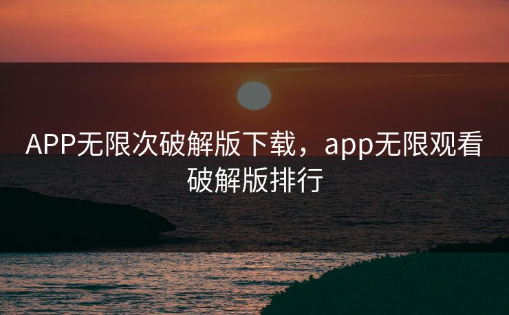 APP无限次破解版下载，app无限观看破解版排行  第1张