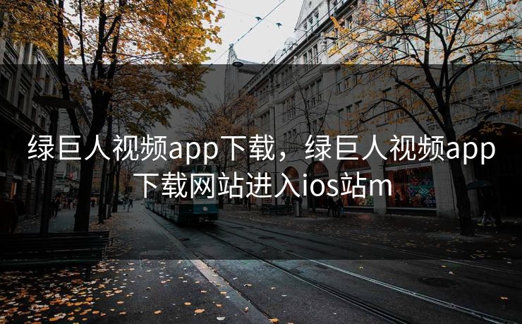 绿巨人视频app下载，绿巨人视频app下载网站进入ios站m