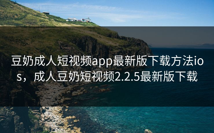 豆奶成人短视频app最新版下载方法ios，成人豆奶短视频2.2.5最新版下载