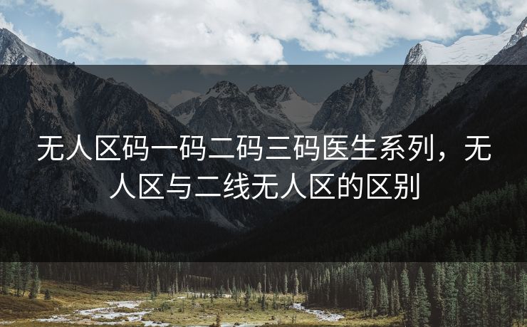 无人区码一码二码三码医生系列,无人区与二线无人区的区别 第1张 无人区码一码二码三码医生系列,无人区与二线无人区的区别 第1张