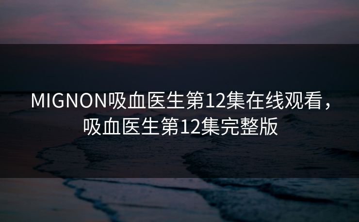 MIGNON吸血医生第12集在线观看,吸血医生第12集完整版 第1张 MIGNON吸血医生第12集在线观看,吸血医生第12集完整版 第1张
