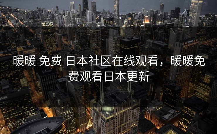暖暖 免费 日本社区在线观看,暖暖免费观看日本更新 第1张 暖暖 免费 日本社区在线观看,暖暖免费观看日本更新 第1张