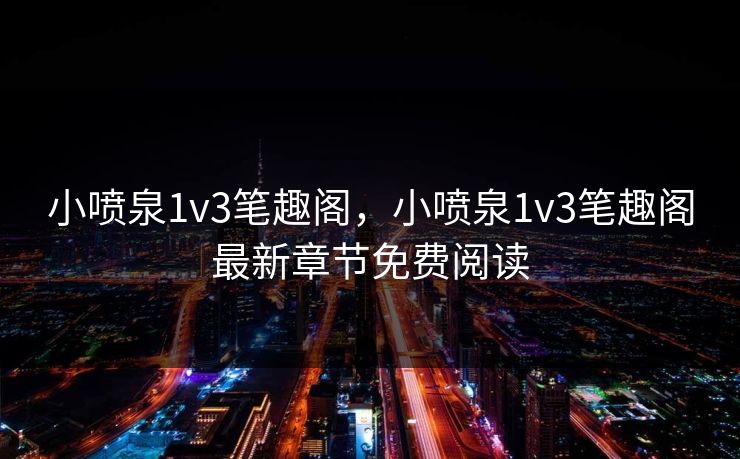 小喷泉1v3笔趣阁,小喷泉1v3笔趣阁最新章节免费阅读 第1张 小喷泉1v3笔趣阁,小喷泉1v3笔趣阁最新章节免费阅读 第1张