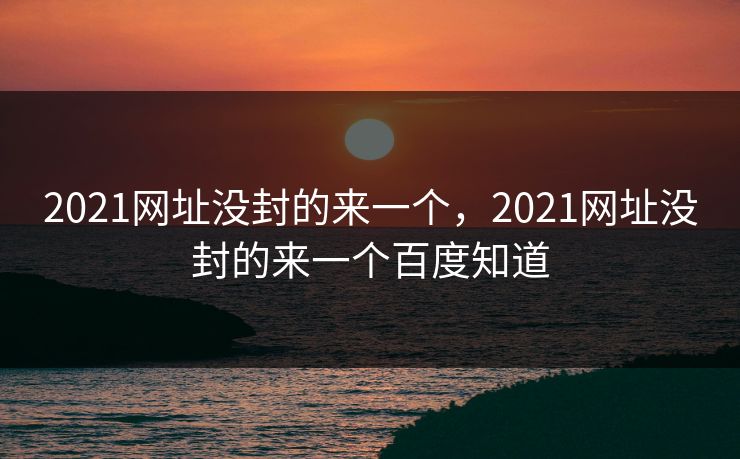 2021网址没封的来一个,2021网址没封的来一个百度知道 2021网址没封的来一个,2021网址没封的来一个百度知道