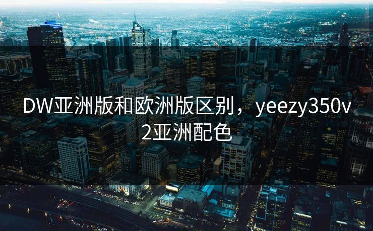 DW亚洲版和欧洲版区别，yeezy350v2亚洲配色