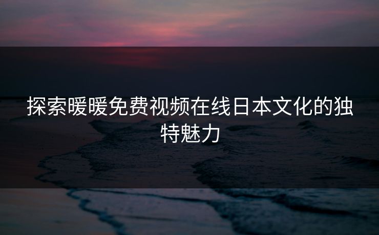 探索暖暖免费视频在线日本文化的独特魅力 探索暖暖免费视频在线日本文化的独特魅力