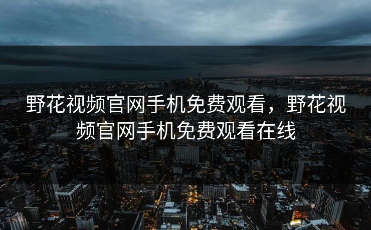 野花视频官网手机免费观看，野花视频官网手机免费观看在线