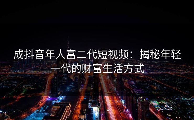 成抖音年人富二代短视频：揭秘年轻一代的财富生活方式