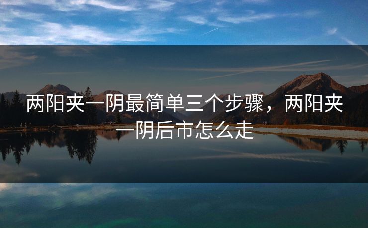 两阳夹一阴最简单三个步骤,两阳夹一阴后市怎么走