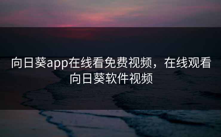 向日葵app在线看免费视频,在线观看向日葵软件视频