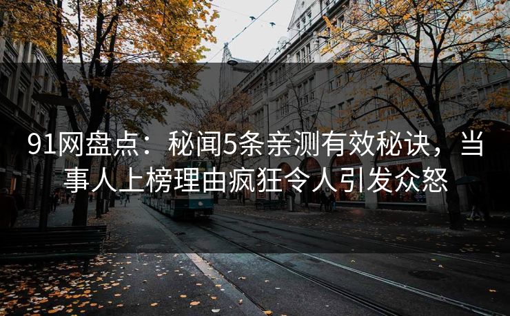 91网盘点:秘闻5条亲测有效秘诀,当事人上榜理由疯狂令人引发众怒 91网盘点:秘闻5条亲测有效秘诀,当事人上榜理由疯狂令人引发众怒